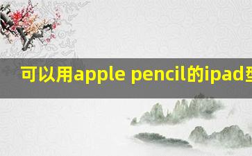 可以用apple pencil的ipad型号